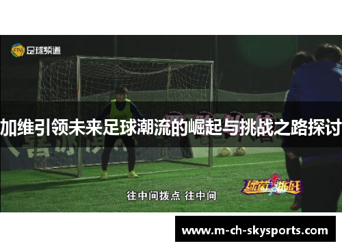 加维引领未来足球潮流的崛起与挑战之路探讨