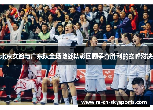 北京女篮与广东队全场激战精彩回顾争夺胜利的巅峰对决