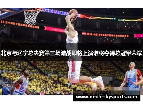 北京与辽宁总决赛第三场激战即将上演谁将夺得总冠军荣耀