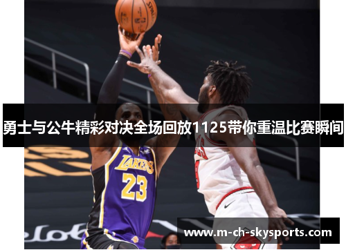 勇士与公牛精彩对决全场回放1125带你重温比赛瞬间