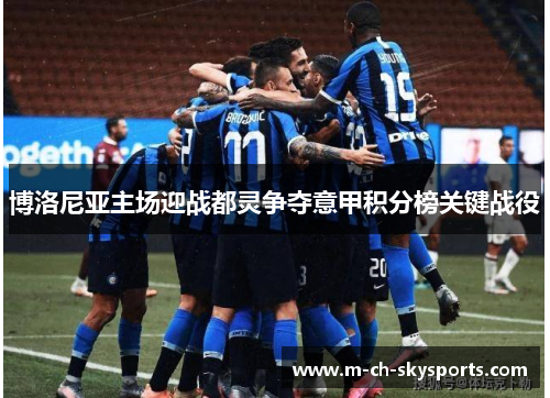 博洛尼亚主场迎战都灵争夺意甲积分榜关键战役