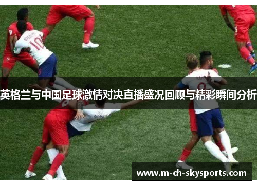 英格兰与中国足球激情对决直播盛况回顾与精彩瞬间分析