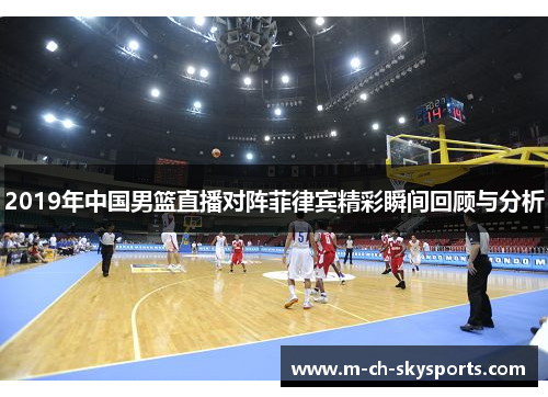 2019年中国男篮直播对阵菲律宾精彩瞬间回顾与分析
