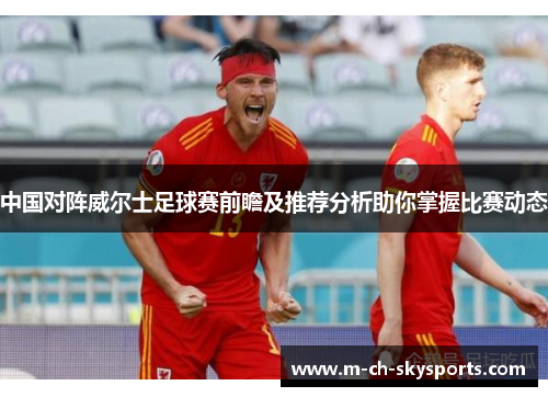 中国对阵威尔士足球赛前瞻及推荐分析助你掌握比赛动态