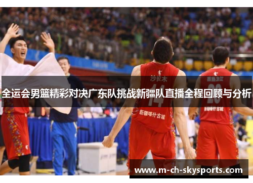 全运会男篮精彩对决广东队挑战新疆队直播全程回顾与分析