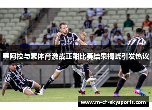 塞阿拉与累体育激战正酣比赛结果揭晓引发热议