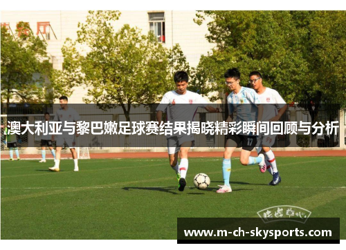 澳大利亚与黎巴嫩足球赛结果揭晓精彩瞬间回顾与分析