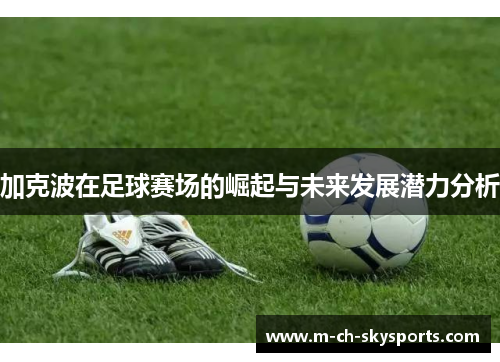 加克波在足球赛场的崛起与未来发展潜力分析